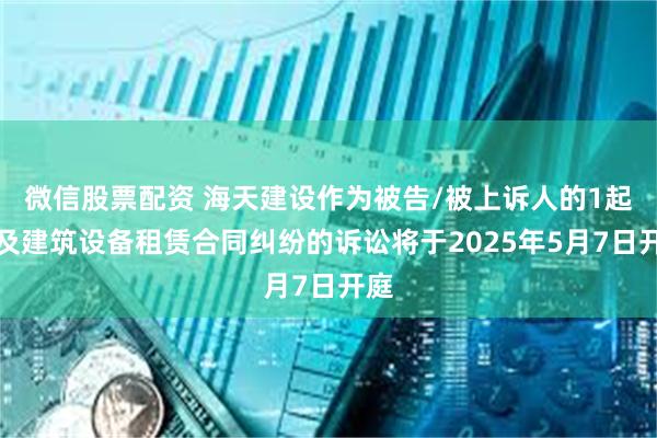 微信股票配资 海天建设作为被告/被上诉人的1起涉及建筑设备租赁合同纠纷的诉讼将于2025年5月7日开庭