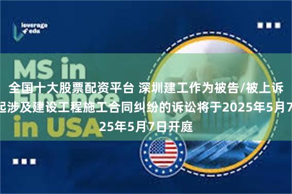 全国十大股票配资平台 深圳建工作为被告/被上诉人的1起涉及建设工程施工合同纠纷的诉讼将于2025年5月7日开庭