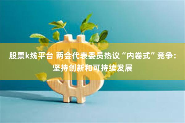 股票k线平台 两会代表委员热议“内卷式”竞争：坚持创新和可持续发展