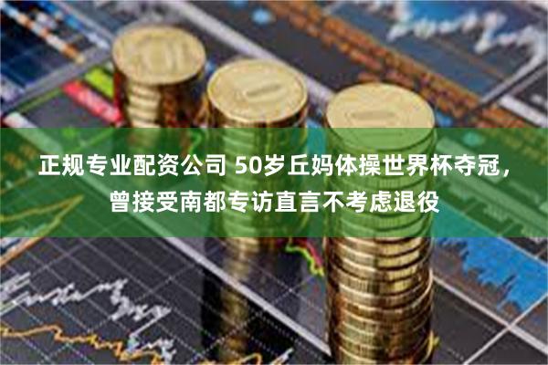 正规专业配资公司 50岁丘妈体操世界杯夺冠，曾接受南都专访直言不考虑退役
