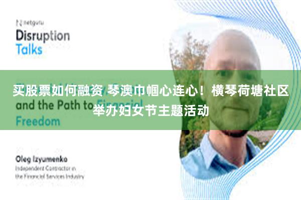买股票如何融资 琴澳巾帼心连心！横琴荷塘社区举办妇女节主题活动
