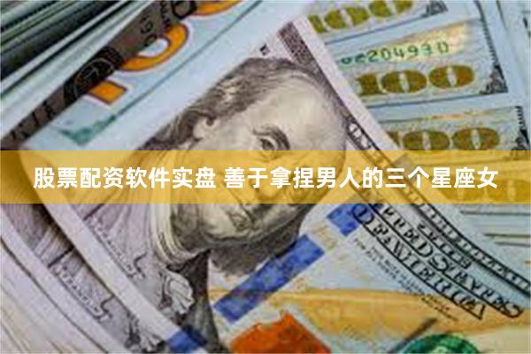 股票配资软件实盘 善于拿捏男人的三个星座女