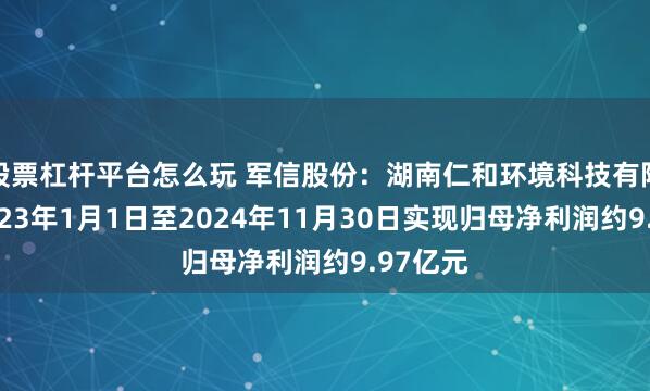 股票杠杆平台怎么玩 军信股份：湖南仁和环境科技有限公司2023年1月1日至2024年11月30日实现归母净利润约9.97亿元