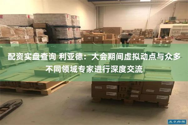 配资实盘查询 利亚德：大会期间虚拟动点与众多不同领域专家进行深度交流