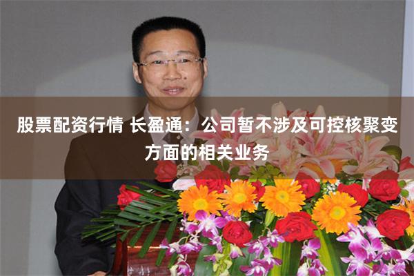 股票配资行情 长盈通：公司暂不涉及可控核聚变方面的相关业务