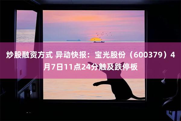 炒股融资方式 异动快报：宝光股份（600379）4月7日11点24分触及跌停板