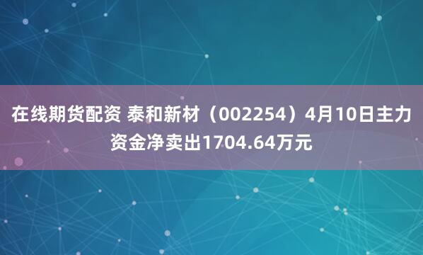 在线期货配资 泰和新材（002254）4月10日主力资金净卖出1704.64万元
