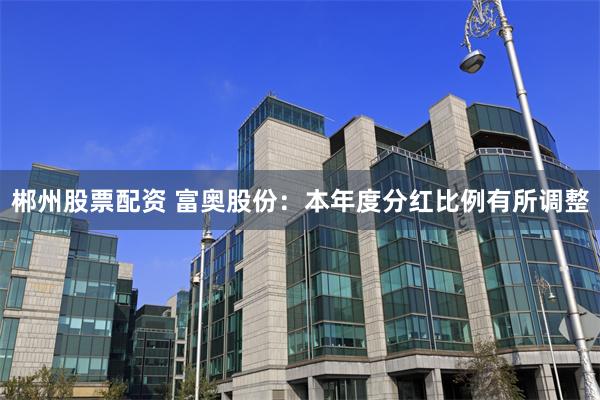 郴州股票配资 富奥股份：本年度分红比例有所调整
