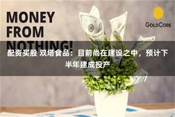 配资买股 双塔食品：目前尚在建设之中，预计下半年建成投产