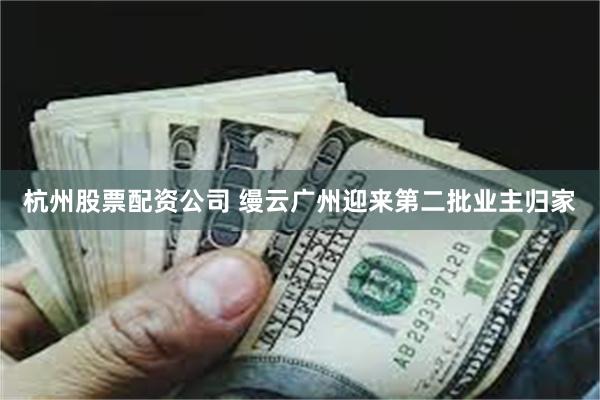 杭州股票配资公司 缦云广州迎来第二批业主归家