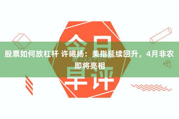 股票如何放杠杆 许曦扬：美指延续回升，4月非农即将亮相