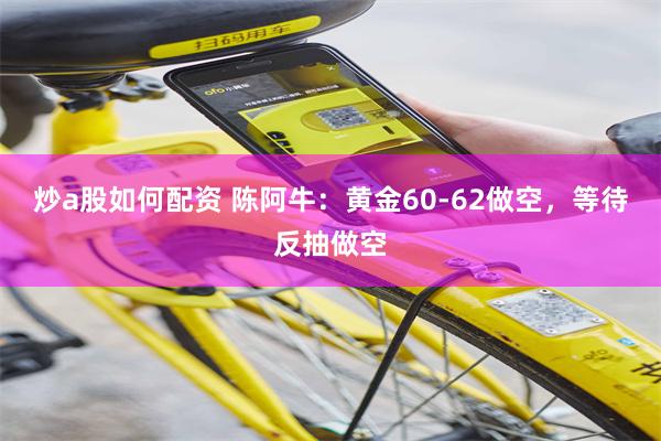 炒a股如何配资 陈阿牛：黄金60-62做空，等待反抽做空