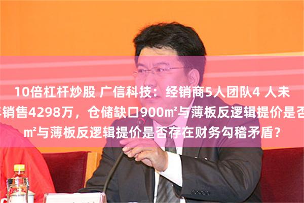 10倍杠杆炒股 广信科技：经销商5人团队4 人未参保如何支撑平均年销售4298万，仓储缺口900㎡与薄板反逻辑提价是否存在财务勾稽矛盾？