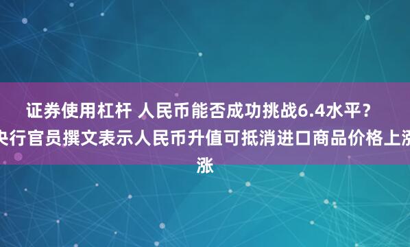 证券使用杠杆 人民币能否成功挑战6.4水平？ 央行官员撰文表示人民币升值可抵消进口商品价格上涨