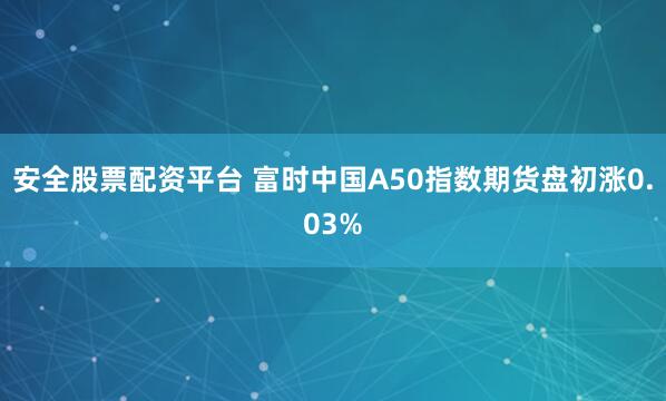 安全股票配资平台 富时中国A50指数期货盘初涨0.03%