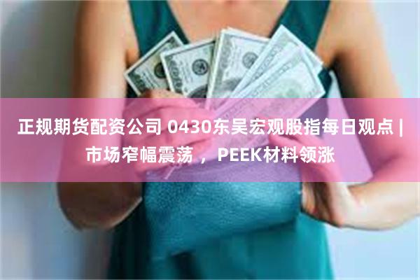 正规期货配资公司 0430东吴宏观股指每日观点 |市场窄幅震荡 ，PEEK材料领涨