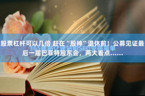 股票杠杆可以几倍 赶在“股神”退休前！公募见证最后一届巴菲特股东会，两大看点......