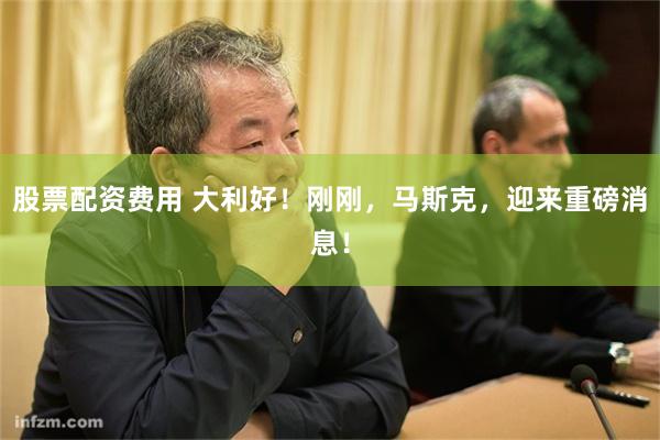 股票配资费用 大利好！刚刚，马斯克，迎来重磅消息！