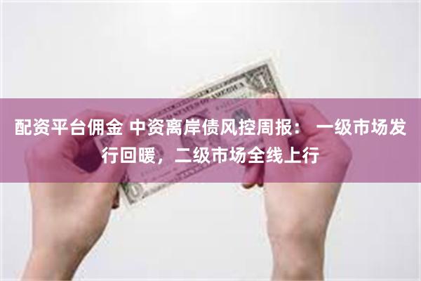 配资平台佣金 中资离岸债风控周报： 一级市场发行回暖，二级市场全线上行