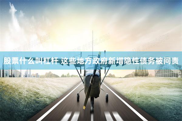 股票什么叫杠杆 这些地方政府新增隐性债务被问责