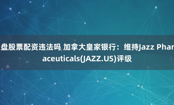 实盘股票配资违法吗 加拿大皇家银行：维持Jazz Pharmaceuticals(JAZZ.US)评级