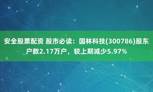 安全股票配资 股市必读：国林科技(300786)股东户数2.17万户，较上期减少5.97%