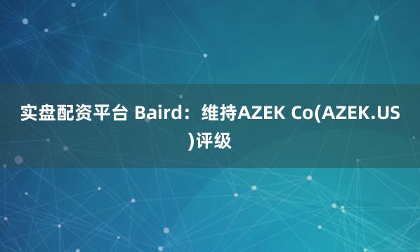 实盘配资平台 Baird：维持AZEK Co(AZEK.US)评级