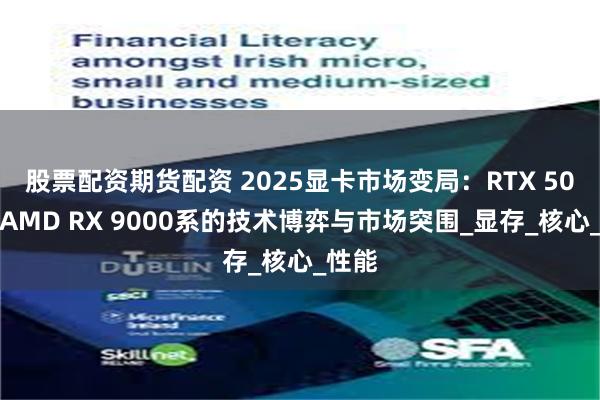 股票配资期货配资 2025显卡市场变局：RTX 50系与AMD RX 9000系的技术博弈与市场突围_显存_核心_性能