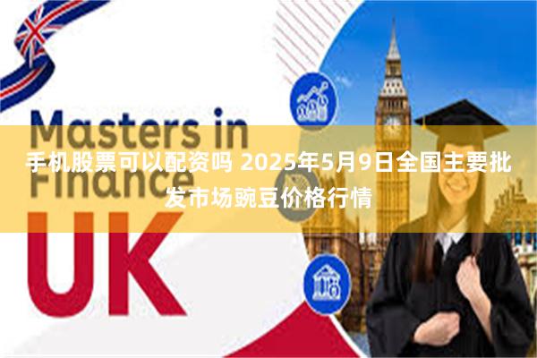 手机股票可以配资吗 2025年5月9日全国主要批发市场豌豆价格行情