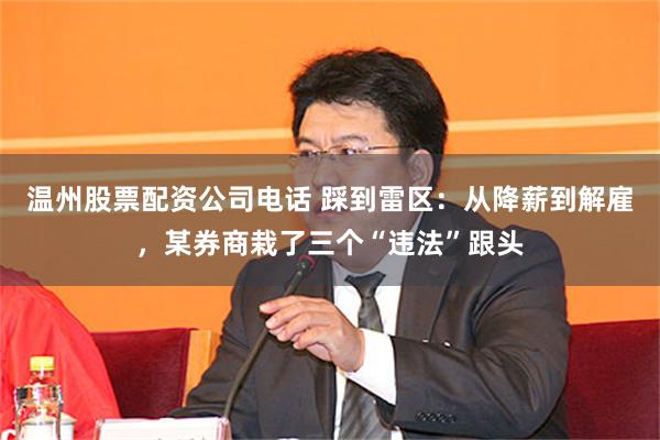 温州股票配资公司电话 踩到雷区：从降薪到解雇，某券商栽了三个“违法”跟头