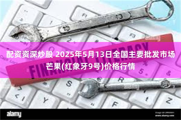 配资资深炒股 2025年5月13日全国主要批发市场芒果(红象牙9号)价格行情