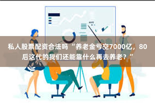 私人股票配资合法吗 “养老金亏空7000亿，80后这代的我们还能靠什么再去养老？”