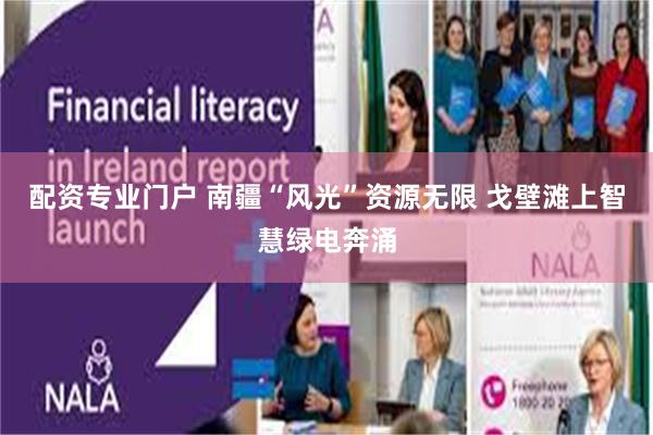 配资专业门户 南疆“风光”资源无限 戈壁滩上智慧绿电奔涌