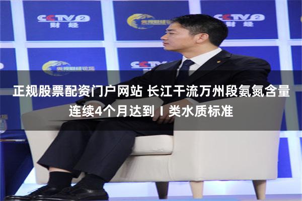 正规股票配资门户网站 长江干流万州段氨氮含量连续4个月达到Ⅰ类水质标准