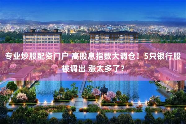 专业炒股配资门户 高股息指数大调仓！5只银行股被调出 涨太多了？