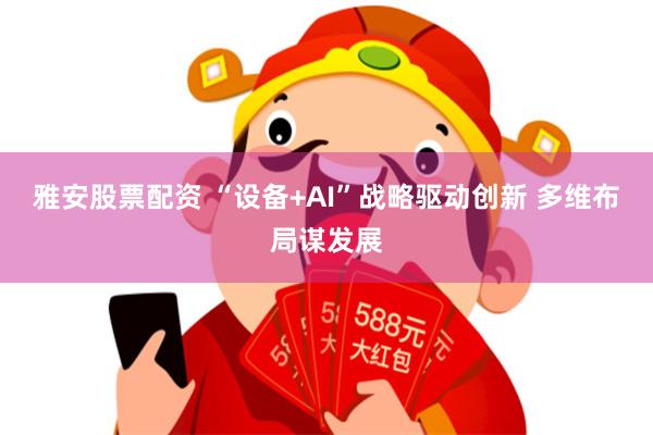 雅安股票配资 “设备+AI”战略驱动创新 多维布局谋发展