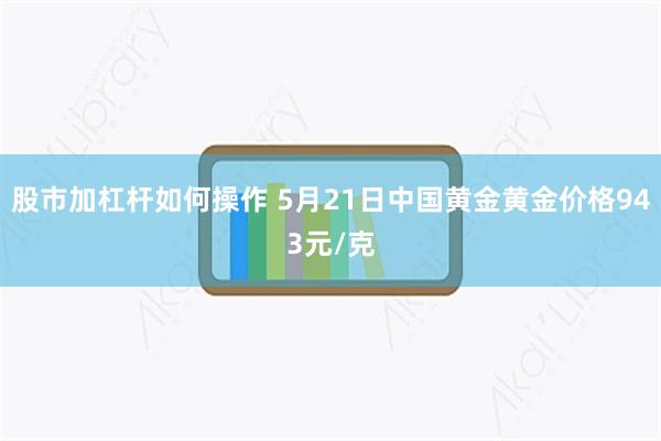 股市加杠杆如何操作 5月21日中国黄金黄金价格943元/克