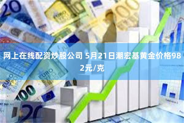 网上在线配资炒股公司 5月21日潮宏基黄金价格982元/克