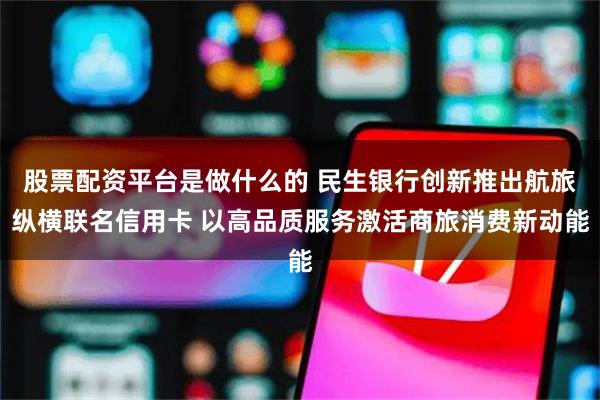 股票配资平台是做什么的 民生银行创新推出航旅纵横联名信用卡 以高品质服务激活商旅消费新动能