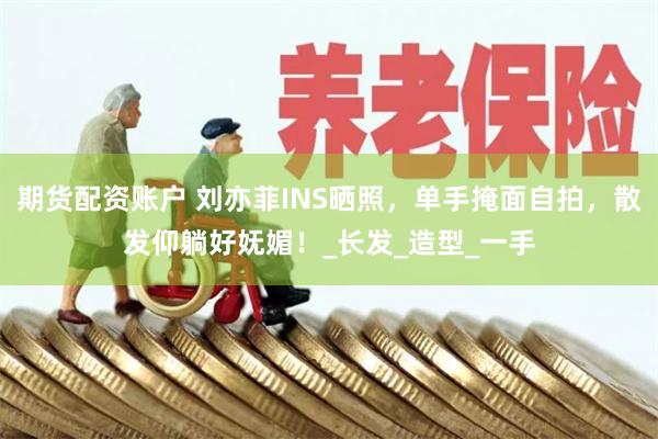 期货配资账户 刘亦菲INS晒照，单手掩面自拍，散发仰躺好妩媚！_长发_造型_一手