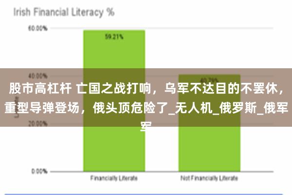 股市高杠杆 亡国之战打响，乌军不达目的不罢休，重型导弹登场，俄头顶危险了_无人机_俄罗斯_俄军