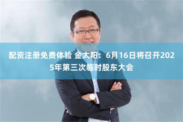配资注册免费体验 金太阳：6月16日将召开2025年第三次临时股东大会