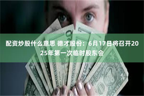 配资炒股什么意思 德才股份：6月17日将召开2025年第一次临时股东会