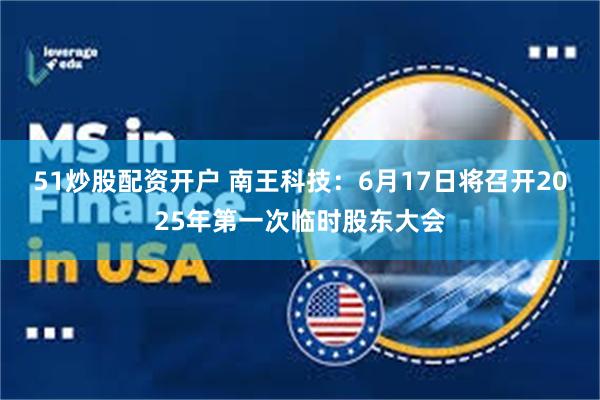51炒股配资开户 南王科技：6月17日将召开2025年第一次临时股东大会