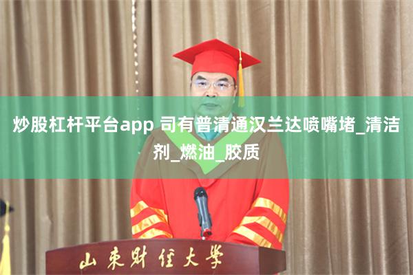 炒股杠杆平台app 司有普清通汉兰达喷嘴堵_清洁剂_燃油_胶质