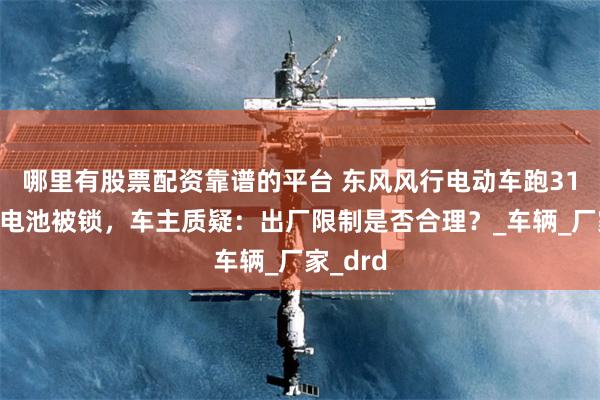 哪里有股票配资靠谱的平台 东风风行电动车跑31万公里电池被锁，车主质疑：出厂限制是否合理？_车辆_厂家_drd