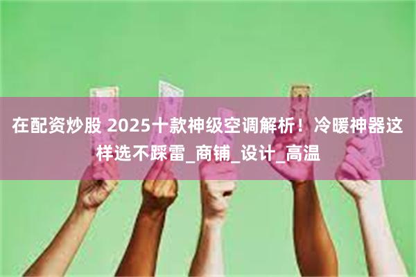 在配资炒股 2025十款神级空调解析！冷暖神器这样选不踩雷_商铺_设计_高温