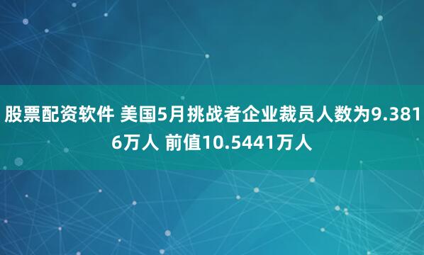 股票配资软件 美国5月挑战者企业裁员人数为9.3816万人 前值10.5441万人