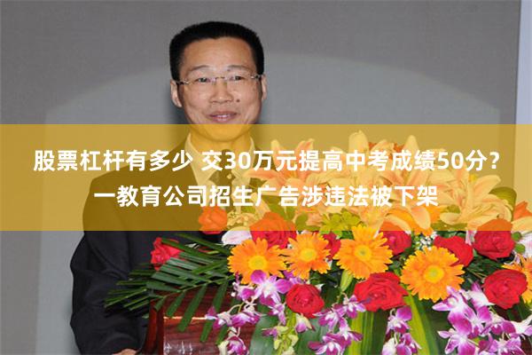 股票杠杆有多少 交30万元提高中考成绩50分？一教育公司招生广告涉违法被下架