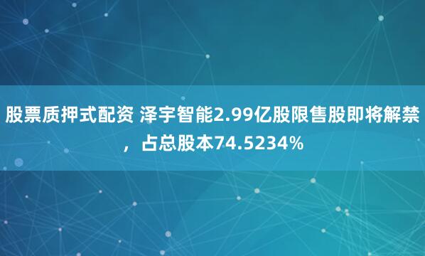 股票质押式配资 泽宇智能2.99亿股限售股即将解禁，占总股本74.5234%